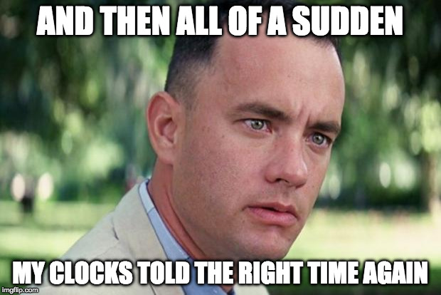 I'll regret Daylight savings time in the summer but for today I'm happy. | AND THEN ALL OF A SUDDEN; MY CLOCKS TOLD THE RIGHT TIME AGAIN | image tagged in forrest gump,daylight savings time,iwanttobebacon | made w/ Imgflip meme maker
