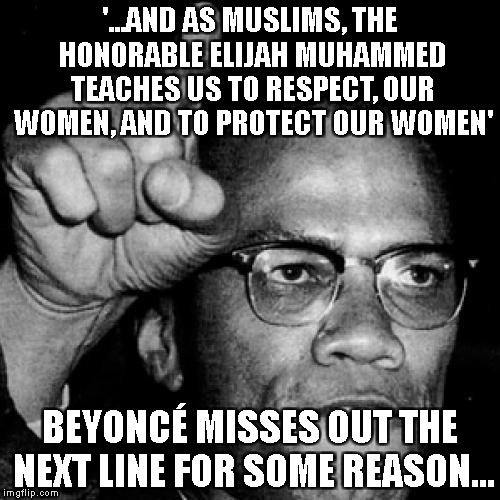 Effin Malcolm X | '...AND AS MUSLIMS, THE HONORABLE ELIJAH MUHAMMED TEACHES US TO RESPECT, OUR WOMEN, AND TO PROTECT OUR WOMEN'; BEYONCÉ MISSES OUT THE NEXT LINE FOR SOME REASON... | image tagged in effin malcolm x | made w/ Imgflip meme maker