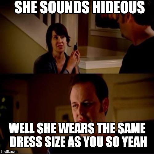 SHE SOUNDS HIDEOUS WELL SHE WEARS THE SAME DRESS SIZE AS YOU SO YEAH | made w/ Imgflip meme maker