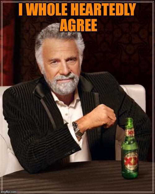 The Most Interesting Man In The World Meme | I WHOLE HEARTEDLY AGREE | image tagged in memes,the most interesting man in the world | made w/ Imgflip meme maker