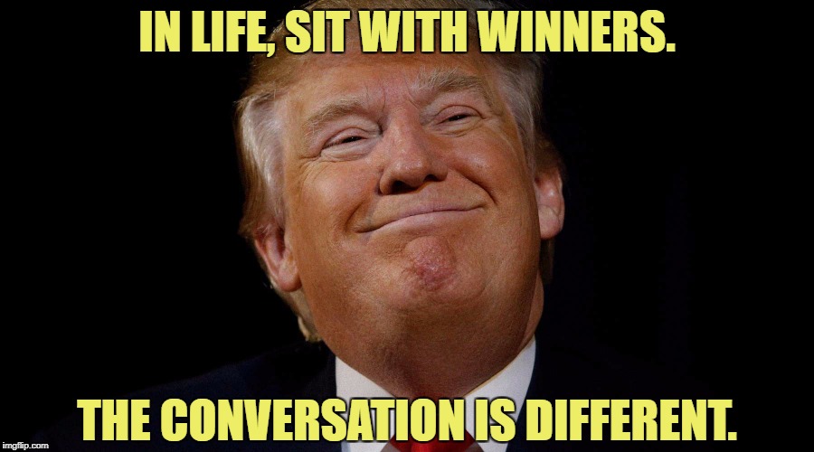 Feed your mind. | IN LIFE, SIT WITH WINNERS. THE CONVERSATION IS DIFFERENT. | image tagged in memes,political meme,original meme,so true memes,donald trump | made w/ Imgflip meme maker