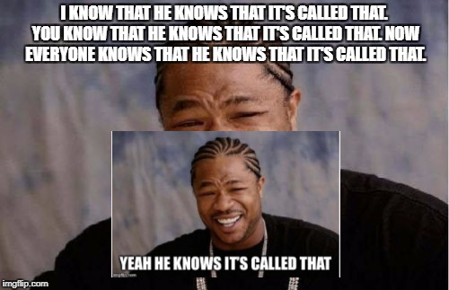I KNOW THAT HE KNOWS THAT IT'S CALLED THAT. YOU KNOW THAT HE KNOWS THAT IT'S CALLED THAT. NOW EVERYONE KNOWS THAT HE KNOWS THAT IT'S CALLED  | made w/ Imgflip meme maker