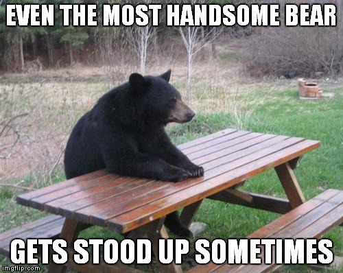 Bad Luck Bear Meme | EVEN THE MOST HANDSOME BEAR; GETS STOOD UP SOMETIMES | image tagged in memes,bad luck bear | made w/ Imgflip meme maker
