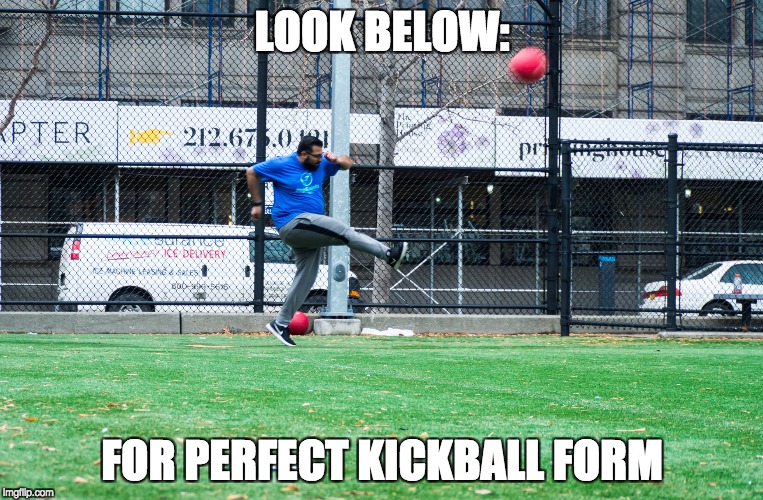 Kickball Technique | LOOK BELOW:; FOR PERFECT KICKBALL FORM | image tagged in kicking | made w/ Imgflip meme maker