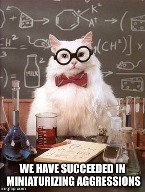 Science Cat Good Day | WE HAVE SUCCEEDED IN MINIATURIZING AGGRESSIONS | image tagged in science cat good day | made w/ Imgflip meme maker