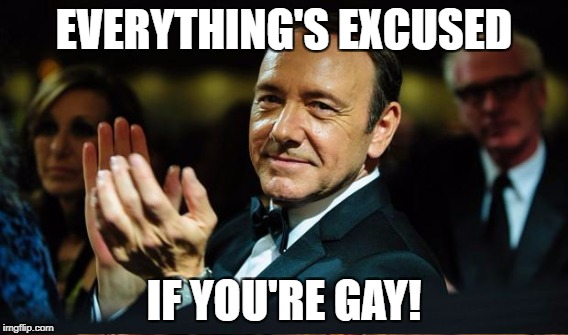 EVERYTHING'S EXCUSED IF YOU'RE GAY! | made w/ Imgflip meme maker
