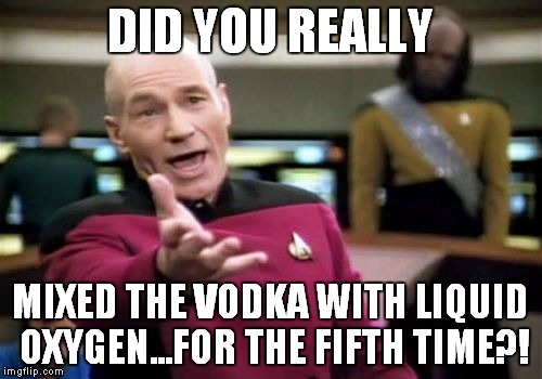Picard Wtf Meme | DID YOU REALLY; MIXED THE VODKA WITH LIQUID OXYGEN...FOR THE FIFTH TIME?! | image tagged in memes,picard wtf | made w/ Imgflip meme maker