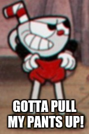 Before a fight you |  GOTTA PULL MY PANTS UP! | image tagged in cuphead pulling his pants,memes | made w/ Imgflip meme maker