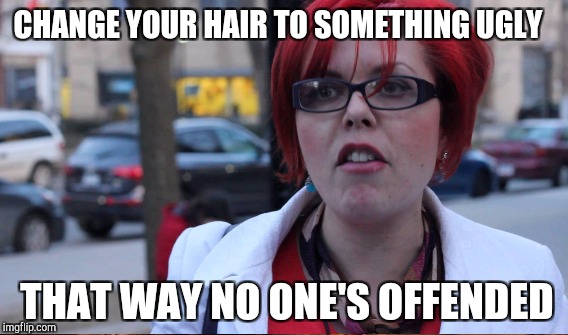 CHANGE YOUR HAIR TO SOMETHING UGLY THAT WAY NO ONE'S OFFENDED | made w/ Imgflip meme maker