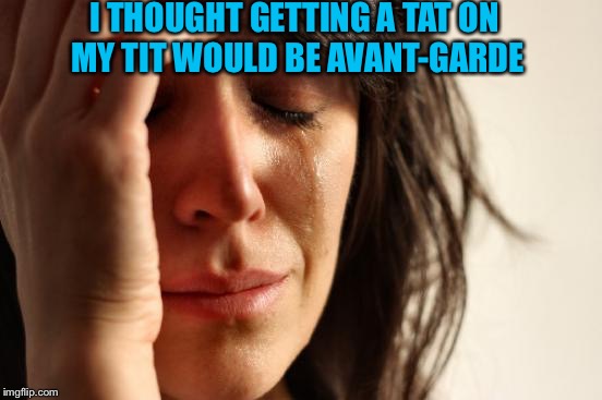 First World Problems Meme | I THOUGHT GETTING A TAT ON MY TIT WOULD BE AVANT-GARDE | image tagged in memes,first world problems | made w/ Imgflip meme maker