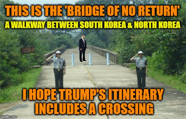 Going to See My Pal, Kim Jong-Un | THIS IS THE 'BRIDGE OF NO RETURN'; A WALKWAY BETWEEN SOUTH KOREA & NORTH KOREA; I HOPE TRUMP'S ITINERARY INCLUDES A CROSSING | image tagged in trump,north korea | made w/ Imgflip meme maker