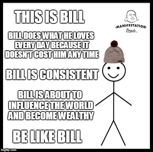 Be Like Bill Meme | THIS IS BILL; BILL DOES WHAT HE LOVES EVERY DAY BECAUSE IT DOESN'T COST HIM ANY TIME; BILL IS CONSISTENT; BILL IS ABOUT TO INFLUENCE THE WORLD AND BECOME WEALTHY; BE LIKE BILL | image tagged in memes,be like bill | made w/ Imgflip meme maker