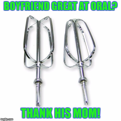 Mixers | BOYFRIEND GREAT AT ORAL? THANK HIS MOM! | image tagged in mixers | made w/ Imgflip meme maker