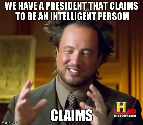 I'm just ranting, again..... | WE HAVE A PRESIDENT THAT CLAIMS TO BE AN INTELLIGENT PERSOM; CLAIMS | image tagged in memes,ancient aliens | made w/ Imgflip meme maker