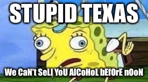 Mocking Spongebob | STUPID TEXAS; We CaN’t SeLl YoU AlCoHoL bEfOrE nOoN | image tagged in spongebob mock | made w/ Imgflip meme maker