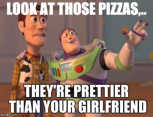 X, X Everywhere Meme | LOOK AT THOSE PIZZAS,.. THEY'RE PRETTIER THAN YOUR GIRLFRIEND | image tagged in memes,x x everywhere | made w/ Imgflip meme maker