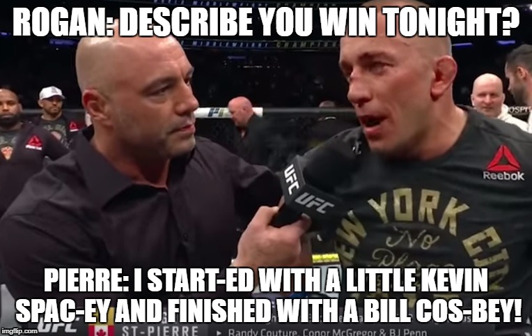 St-Pierre Throw Down. | ROGAN: DESCRIBE YOU WIN TONIGHT? PIERRE: I START-ED WITH A LITTLE KEVIN SPAC-EY AND FINISHED WITH A BILL COS-BEY! | image tagged in ufc,knockout,bill cosby,kevin spacey | made w/ Imgflip meme maker