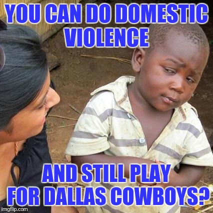 Third World Skeptical Kid Meme | YOU CAN DO DOMESTIC VIOLENCE; AND STILL PLAY FOR DALLAS COWBOYS? | image tagged in memes,third world skeptical kid | made w/ Imgflip meme maker
