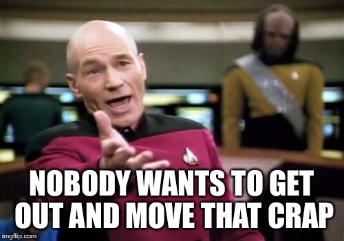 Picard Wtf Meme | NOBODY WANTS TO GET OUT AND MOVE THAT CRAP | image tagged in memes,picard wtf | made w/ Imgflip meme maker
