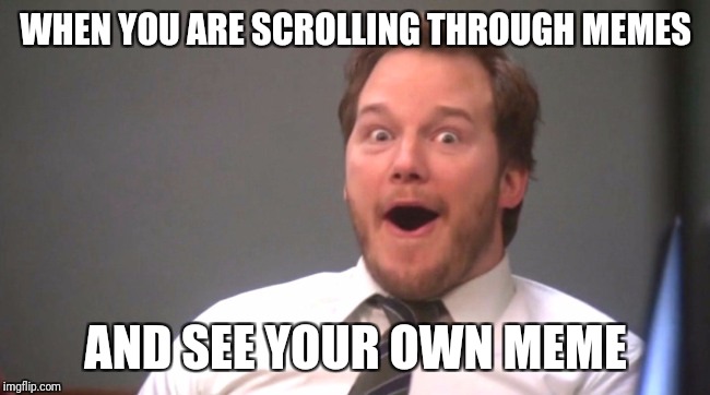 Is this how raydog feels? | WHEN YOU ARE SCROLLING THROUGH MEMES; AND SEE YOUR OWN MEME | image tagged in chris pratt happy | made w/ Imgflip meme maker