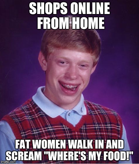 Bad Luck Brian Meme | SHOPS ONLINE FROM HOME FAT WOMEN WALK IN AND SCREAM "WHERE'S MY FOOD!" | image tagged in memes,bad luck brian | made w/ Imgflip meme maker