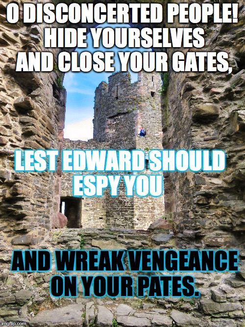 Vengeance on your pates | O DISCONCERTED PEOPLE! HIDE YOURSELVES AND CLOSE YOUR GATES, LEST EDWARD SHOULD ESPY YOU; AND WREAK VENGEANCE ON YOUR PATES. | image tagged in medieval memes,edward i,wales,castle | made w/ Imgflip meme maker