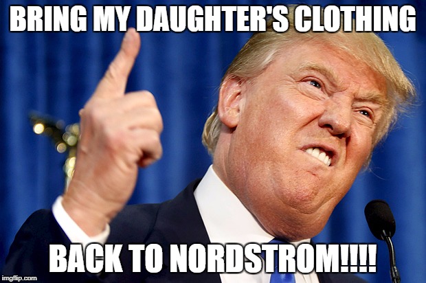 Donald Trump | BRING MY DAUGHTER'S CLOTHING; BACK TO NORDSTROM!!!! | image tagged in donald trump | made w/ Imgflip meme maker