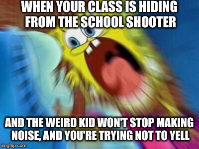 *SSSSSSHHHHHHHH!!!!!!!* | WHEN YOUR CLASS IS HIDING FROM THE SCHOOL SHOOTER; AND THE WEIRD KID WON'T STOP MAKING NOISE, AND YOU'RE TRYING NOT TO YELL | image tagged in spongebob blur,school shooting | made w/ Imgflip meme maker