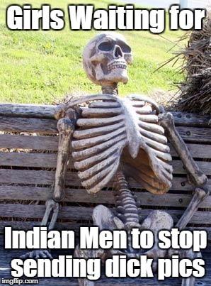 Waiting Skeleton | Girls Waiting for; Indian Men to stop sending dick pics | image tagged in memes,waiting skeleton | made w/ Imgflip meme maker
