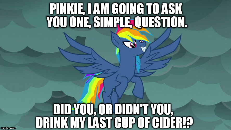 PINKIE, I AM GOING TO ASK YOU ONE, SIMPLE, QUESTION. DID YOU, OR DIDN'T YOU, DRINK MY LAST CUP OF CIDER!? | image tagged in demon dashie | made w/ Imgflip meme maker