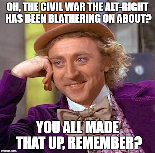 Creepy Condescending Wonka Meme | OH, THE CIVIL WAR THE ALT-RIGHT HAS BEEN BLATHERING ON ABOUT? YOU ALL MADE THAT UP, REMEMBER? | image tagged in memes,creepy condescending wonka | made w/ Imgflip meme maker