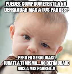 Skeptical Baby | PUEDES COMPROMETERTE A NO DEFRAUDAR MAS A TUS PADRES? ...PERO EN SERIO JUACO, JURATE A TI MISMO....NO DEFRAUDARE MAS A MIS PADRES..!! | image tagged in memes,skeptical baby | made w/ Imgflip meme maker