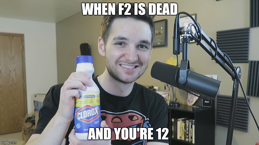 Neatmike Clorox | WHEN F2 IS DEAD; AND YOU'RE 12 | image tagged in neatmike clorox | made w/ Imgflip meme maker