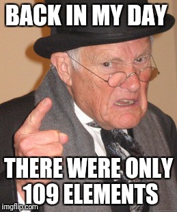 Back In My Day Meme | BACK IN MY DAY THERE WERE ONLY 109 ELEMENTS | image tagged in memes,back in my day | made w/ Imgflip meme maker