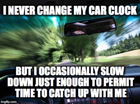 driving fast | I NEVER CHANGE MY CAR CLOCK; BUT I OCCASIONALLY SLOW DOWN JUST ENOUGH TO PERMIT TIME TO CATCH UP WITH ME | image tagged in driving fast | made w/ Imgflip meme maker