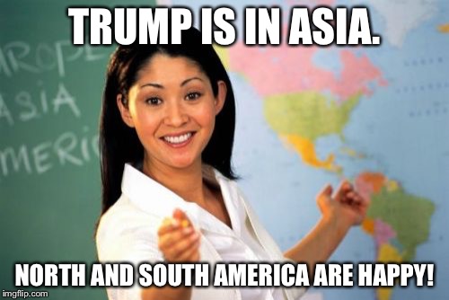 Unhelpful High School Teacher Meme | TRUMP IS IN ASIA. NORTH AND SOUTH AMERICA ARE HAPPY! | image tagged in memes,unhelpful high school teacher | made w/ Imgflip meme maker