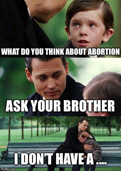 Finding Neverland | WHAT DO YOU THINK ABOUT ABORTION; ASK YOUR BROTHER; I DON’T HAVE A .... | image tagged in memes,finding neverland | made w/ Imgflip meme maker
