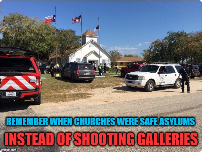 Some Places SHOULD Be Safe Spaces | REMEMBER WHEN CHURCHES WERE SAFE ASYLUMS; INSTEAD OF SHOOTING GALLERIES | image tagged in sutherland springs,mass shooting,terrorism,guns | made w/ Imgflip meme maker