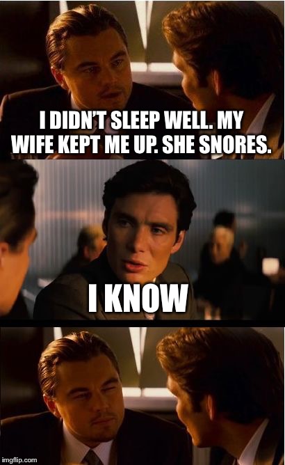 Inception Meme | I DIDN’T SLEEP WELL. MY WIFE KEPT ME UP. SHE SNORES. I KNOW | image tagged in memes,inception | made w/ Imgflip meme maker