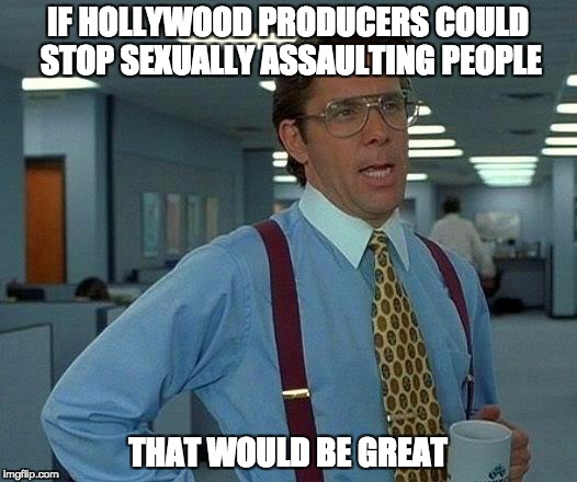 That Would Be Great Meme | IF HOLLYWOOD PRODUCERS COULD STOP SEXUALLY ASSAULTING PEOPLE; THAT WOULD BE GREAT | image tagged in memes,that would be great | made w/ Imgflip meme maker