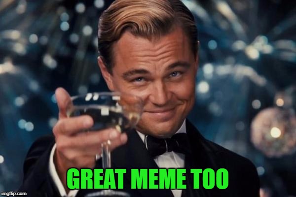 Leonardo Dicaprio Cheers Meme | GREAT MEME TOO | image tagged in memes,leonardo dicaprio cheers | made w/ Imgflip meme maker