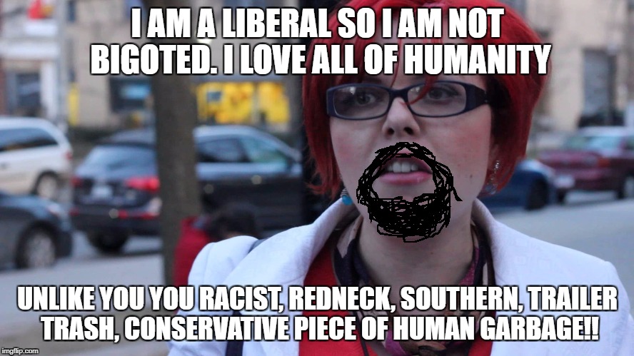 I AM A LIBERAL SO I AM NOT BIGOTED. I LOVE ALL OF HUMANITY; UNLIKE YOU YOU RACIST, REDNECK, SOUTHERN, TRAILER TRASH, CONSERVATIVE PIECE OF HUMAN GARBAGE!! | image tagged in libtards,goofy stupid liberal college student,liberal logic,liberal hypocrisy,stupid liberals | made w/ Imgflip meme maker