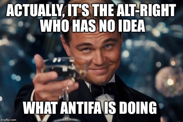 Leonardo Dicaprio Cheers Meme | ACTUALLY, IT'S THE ALT-RIGHT WHO HAS NO IDEA WHAT ANTIFA IS DOING | image tagged in memes,leonardo dicaprio cheers | made w/ Imgflip meme maker