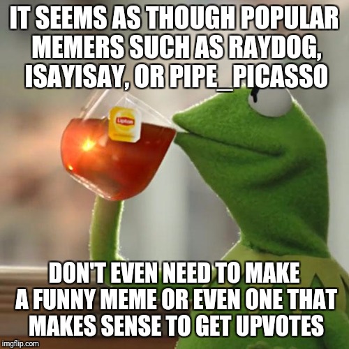 But That's None Of My Business Meme | IT SEEMS AS THOUGH POPULAR MEMERS SUCH AS RAYDOG, ISAYISAY, OR PIPE_PICASSO; DON'T EVEN NEED TO MAKE A FUNNY MEME OR EVEN ONE THAT MAKES SENSE TO GET UPVOTES | image tagged in memes,but thats none of my business,kermit the frog | made w/ Imgflip meme maker