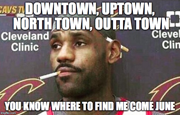 Lebron cigarette  | DOWNTOWN, UPTOWN, NORTH TOWN, OUTTA TOWN; YOU KNOW WHERE TO FIND ME COME JUNE | image tagged in lebron cigarette | made w/ Imgflip meme maker