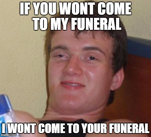 10 Guy Meme | IF YOU WONT COME TO MY FUNERAL; I WONT COME TO YOUR FUNERAL | image tagged in memes,10 guy | made w/ Imgflip meme maker