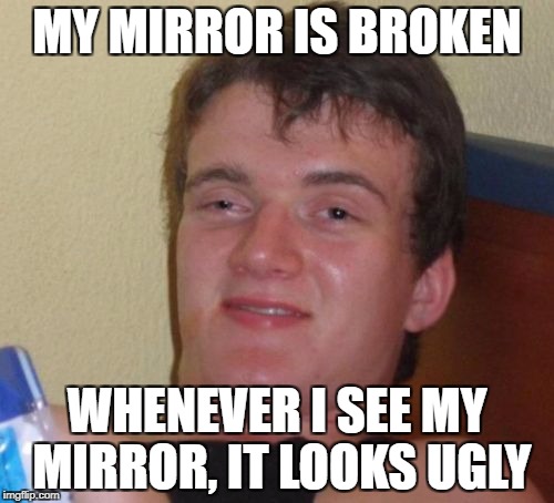 i dont know why but my mirror looks ugly when i look at it too | MY MIRROR IS BROKEN; WHENEVER I SEE MY MIRROR, IT LOOKS UGLY | image tagged in memes,10 guy | made w/ Imgflip meme maker