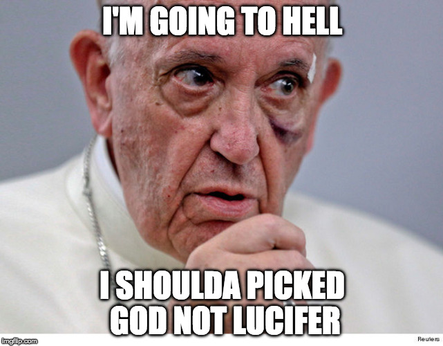 Pope Francis Black Eye | I'M GOING TO HELL; I SHOULDA PICKED GOD NOT LUCIFER | image tagged in pope francis black eye | made w/ Imgflip meme maker