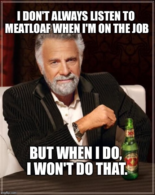 The Most Interesting Man In The World | I DON'T ALWAYS LISTEN TO MEATLOAF WHEN I'M ON THE JOB; BUT WHEN I DO, I WON'T DO THAT. | image tagged in memes,the most interesting man in the world | made w/ Imgflip meme maker