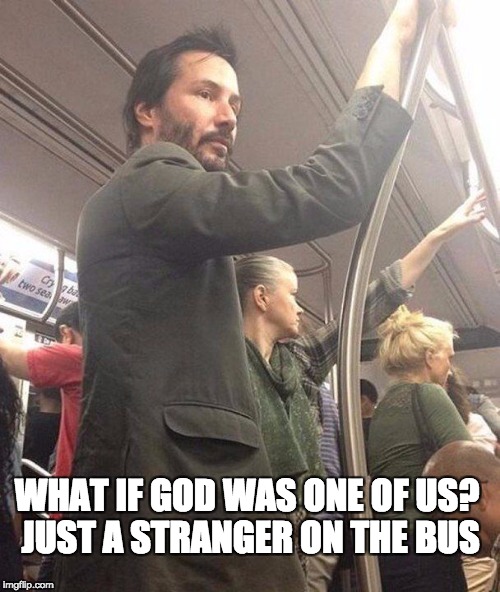 Keanu God-Head | WHAT IF GOD WAS ONE OF US? JUST A STRANGER ON THE BUS | image tagged in keanu reeves | made w/ Imgflip meme maker